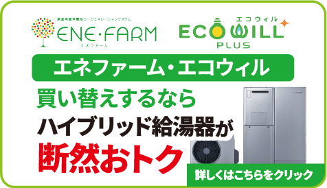 エネファーム・エコウィルの買い替えならハイブリッド給湯器が断然おトク 詳しくはこちらをクリック