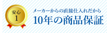 安心1 メーカーからの直接仕入れだから10年の商品保証