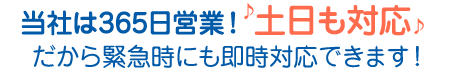 正直屋は365日営業！土日も対応♪だから緊急時も即時対応できます！