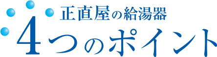 正直屋の給湯器　4つのポイント