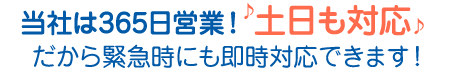 正直屋は365日営業！土日も対応♪だから緊急時も即時対応できます！