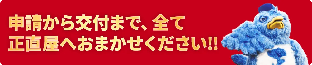 申請から交付まで、すべて正直屋へお任せください